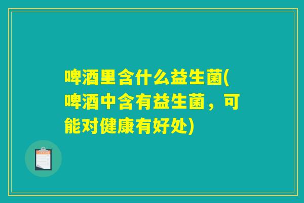 啤酒里含什么益生菌(啤酒中含有益生菌，可能对健康有好处)