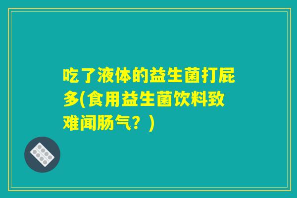 吃了液体的益生菌打屁多(食用益生菌饮料致难闻肠气？)