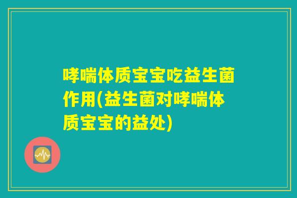 哮喘体质宝宝吃益生菌作用(益生菌对哮喘体质宝宝的益处)
