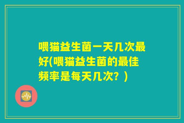 喂猫益生菌一天几次最好(喂猫益生菌的最佳频率是每天几次？)