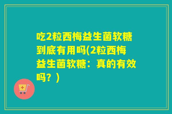 吃2粒西梅益生菌软糖到底有用吗(2粒西梅益生菌软糖:真的有效吗?) 吃2粒西梅益生菌软糖到底有用吗(2粒西梅益生菌软糖:真的有效吗?)