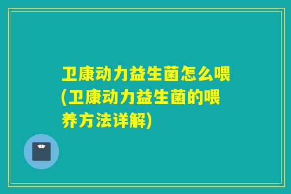 卫康动力益生菌怎么喂(卫康动力益生菌的喂养方法详解)