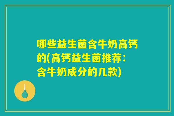 哪些益生菌含牛奶高钙的(高钙益生菌推荐：含牛奶成分的几款)