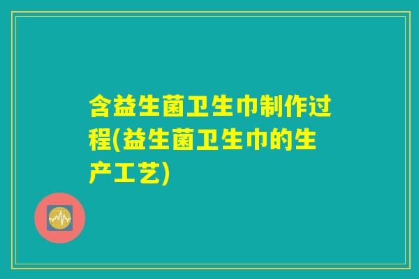 含益生菌卫生巾制作过程(益生菌卫生巾的生产工艺)