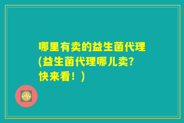 哪里有卖的益生菌代理(益生菌代理哪儿卖？快来看！)