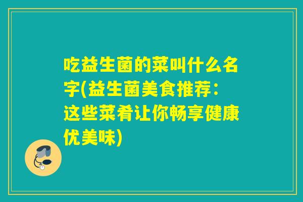 吃益生菌的菜叫什么名字(益生菌美食推荐：这些菜肴让你畅享健康优美味)