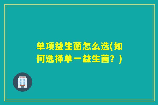 单项益生菌怎么选(如何选择单一益生菌？)