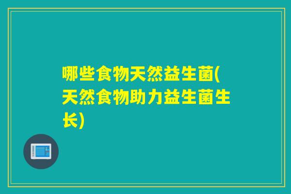 哪些食物天然益生菌(天然食物助力益生菌生长)