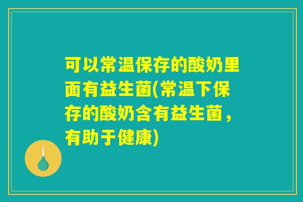 可以常温保存的酸奶里面有益生菌(常温下保存的酸奶含有益生菌，有助于健康)