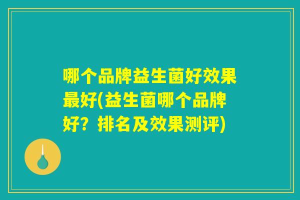 哪个品牌益生菌好效果最好(益生菌哪个品牌好？排名及效果测评)