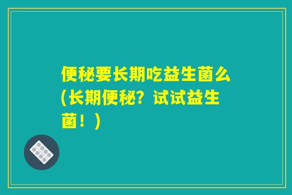 详细阅读:便秘要长期吃益生菌么(长期便秘?试试益生菌!) 便秘要长期吃益生菌么(长期便秘?试试益生菌!)
