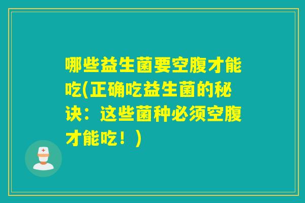 详细阅读:哪些益生菌要空腹才能吃(正确吃益生菌的秘诀:这些菌种必须空腹才能吃!) 哪些益生菌要空腹才能吃(正确吃益生菌的秘诀:这些菌种必须空腹才能吃!)