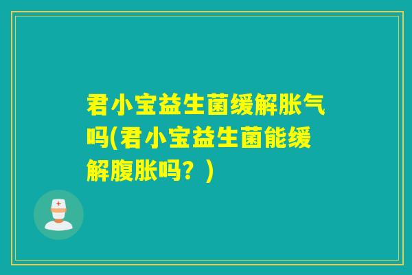 君小宝益生菌缓解胀气吗(君小宝益生菌能缓解腹胀吗？)