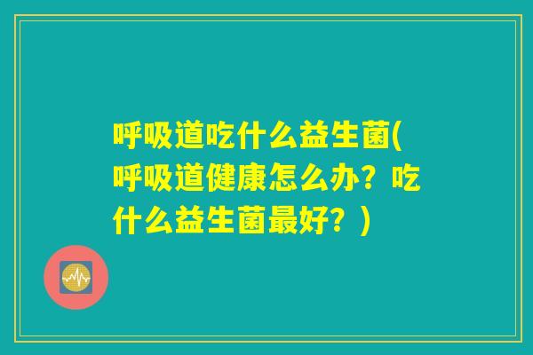 呼吸道吃什么益生菌(呼吸道健康怎么办？吃什么益生菌最好？)