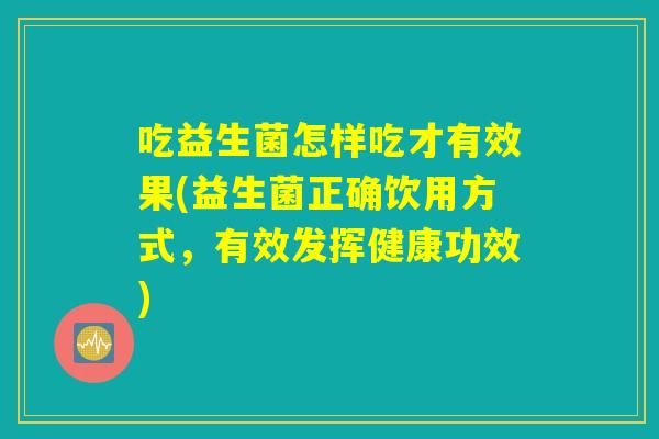 吃益生菌怎样吃才有效果(益生菌正确饮用方式，有效发挥健康功效)