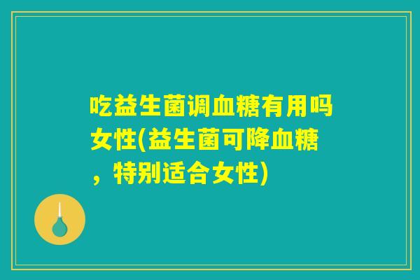 吃益生菌调血糖有用吗女性(益生菌可降血糖，特别适合女性)