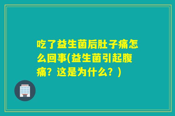 吃了益生菌后肚子痛怎么回事(益生菌引起腹痛？这是为什么？)