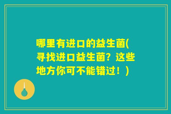 哪里有进口的益生菌(寻找进口益生菌？这些地方你可不能错过！)
