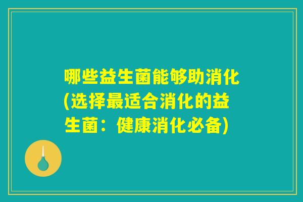 哪些益生菌能够助消化(选择最适合消化的益生菌：健康消化必备)