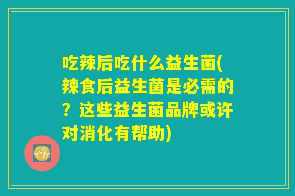 吃辣后吃什么益生菌(辣食后益生菌是必需的？这些益生菌品牌或许对消化有帮助)