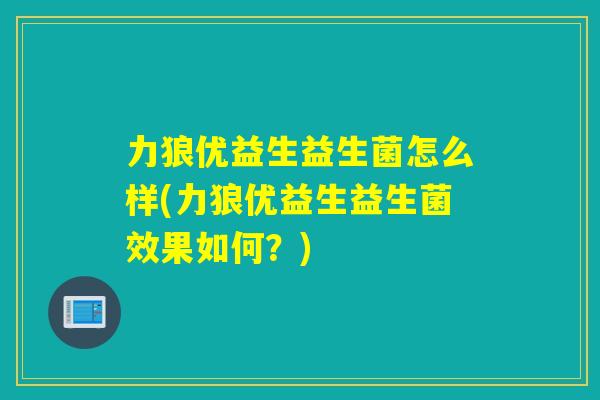 力狼优益生益生菌怎么样(力狼优益生益生菌效果如何？)