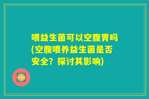 喂益生菌可以空腹胃吗(空腹喂养益生菌是否安全？探讨其影响)
