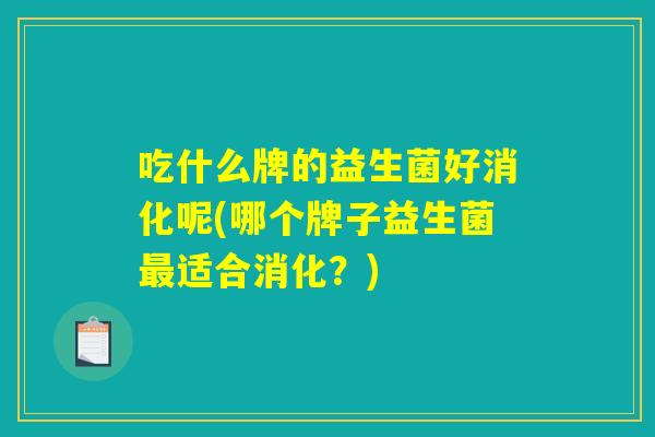 吃什么牌的益生菌好消化呢(哪个牌子益生菌最适合消化？)
