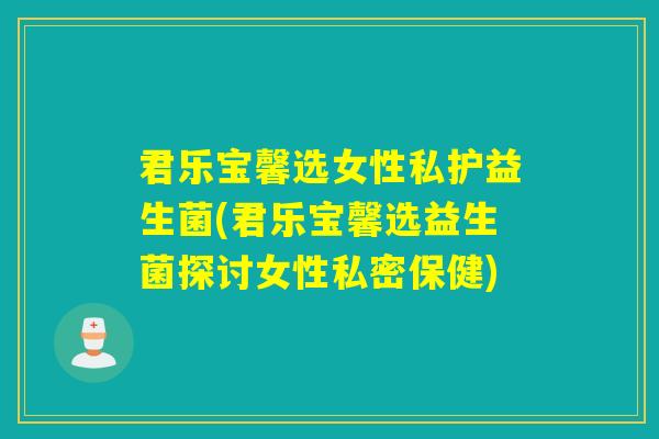 君乐宝馨选女性私护益生菌(君乐宝馨选益生菌探讨女性私密保健)