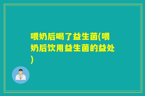 喂奶后喝了益生菌(喂奶后饮用益生菌的益处)