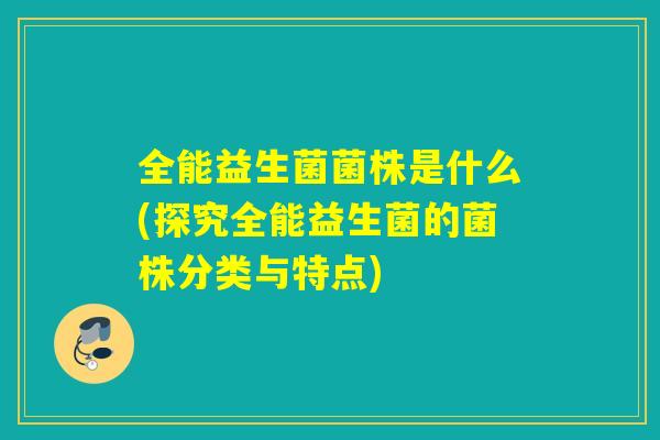 全能益生菌菌株是什么(探究全能益生菌的菌株分类与特点)