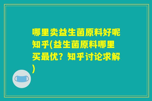 哪里卖益生菌原料好呢知乎(益生菌原料哪里买最优？知乎讨论求解)