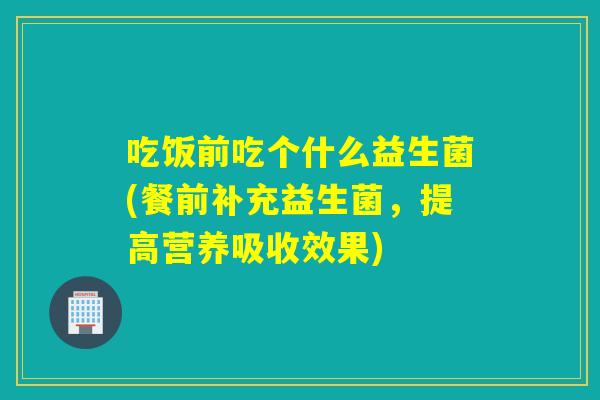 吃饭前吃个什么益生菌(餐前补充益生菌，提高营养吸收效果)