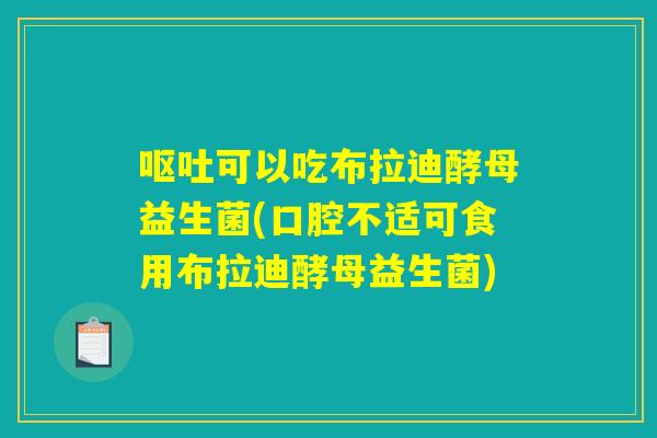 可以吃布拉迪酵母益生菌(口腔不适可食用布拉迪酵母益生菌) 可以吃布拉迪酵母益生菌(口腔不适可食用布拉迪酵母益生菌)