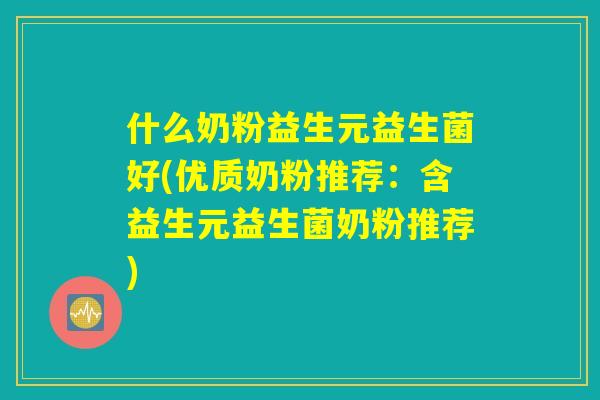 什么奶粉益生元益生菌好(优质奶粉推荐：含益生元益生菌奶粉推荐)