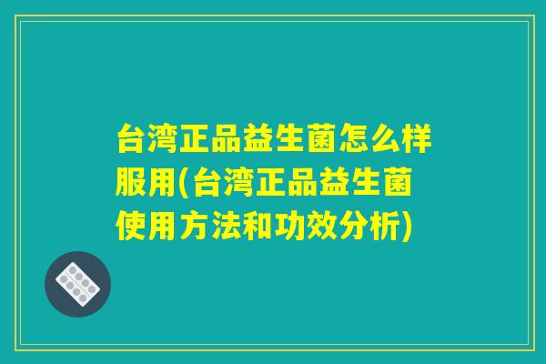 台湾正品益生菌怎么样服用(台湾正品益生菌使用方法和功效分析)