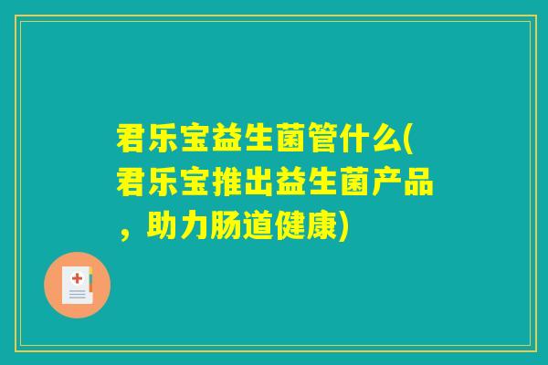 君乐宝益生菌管什么(君乐宝推出益生菌产品，助力肠道健康)