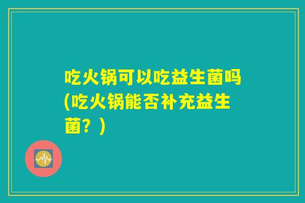 吃火锅可以吃益生菌吗(吃火锅能否补充益生菌？)