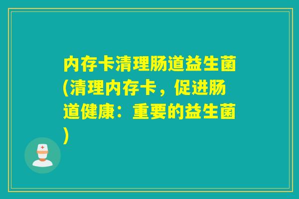 内存卡清理肠道益生菌(清理内存卡，促进肠道健康：重要的益生菌)
