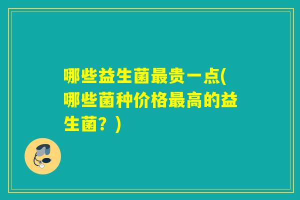 哪些益生菌最贵一点(哪些菌种价格最高的益生菌？)