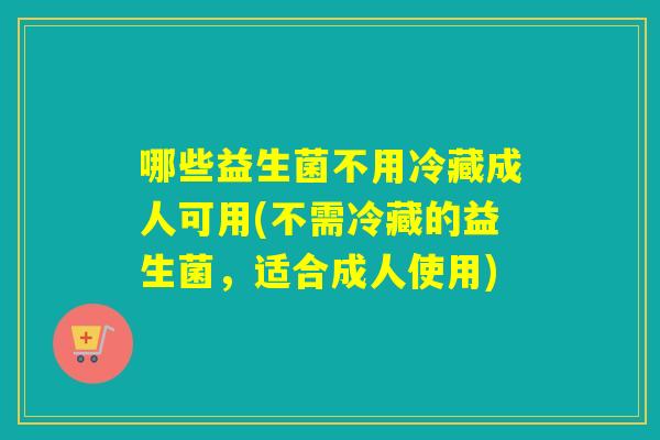 哪些益生菌不用冷藏成人可用(不需冷藏的益生菌，适合成人使用)