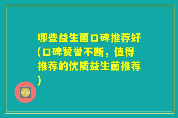 哪些益生菌口碑推荐好(口碑赞誉不断，值得推荐的优质益生菌推荐)