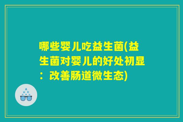 哪些婴儿吃益生菌(益生菌对婴儿的好处初显：改善肠道微生态)