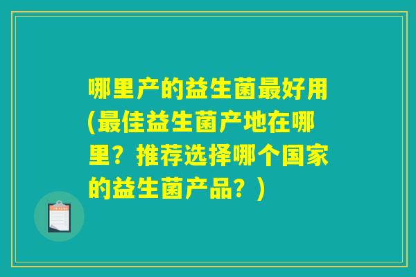 哪里产的益生菌最好用(最佳益生菌产地在哪里？推荐选择哪个国家的益生菌产品？)