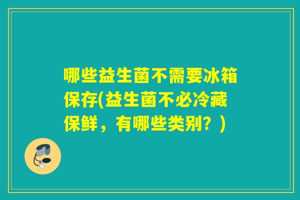 哪些益生菌不需要冰箱保存(益生菌不必冷藏保鲜，有哪些类别？)