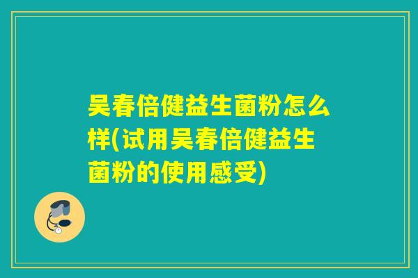 吴春倍健益生菌粉怎么样(试用吴春倍健益生菌粉的使用感受) 吴春倍健益生菌粉怎么样(试用吴春倍健益生菌粉的使用感受)