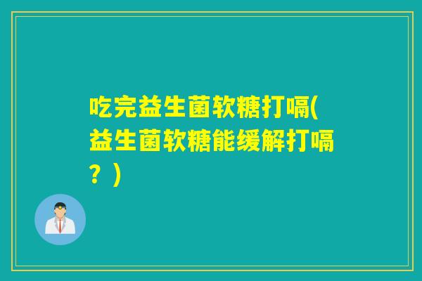 吃完益生菌软糖打嗝(益生菌软糖能缓解打嗝？)