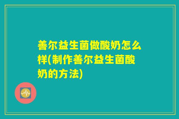 善尔益生菌做酸奶怎么样(制作善尔益生菌酸奶的方法)