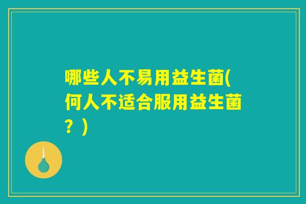 哪些人不易用益生菌(何人不适合服用益生菌？)