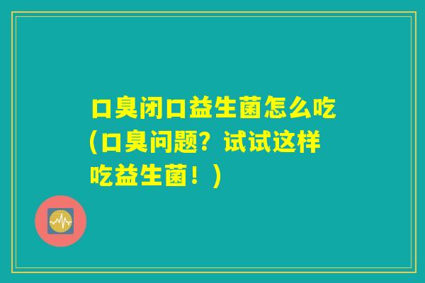 口臭闭口益生菌怎么吃(口臭问题？试试这样吃益生菌！)