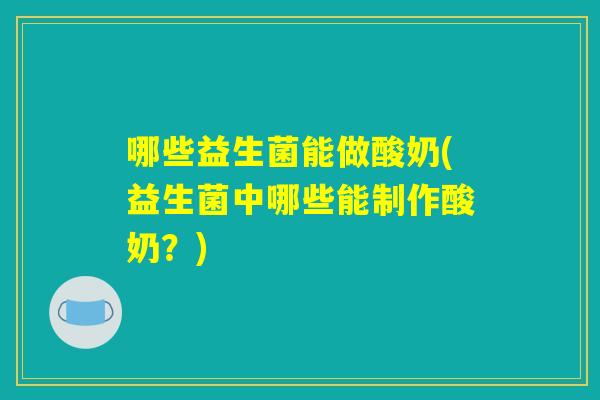 哪些益生菌能做酸奶(益生菌中哪些能制作酸奶？)